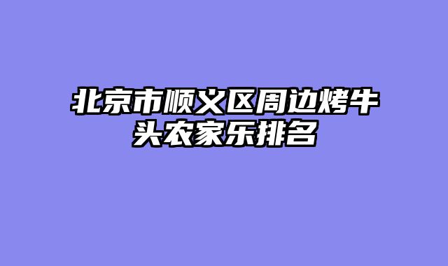 北京市顺义区周边烤牛头农家乐排名