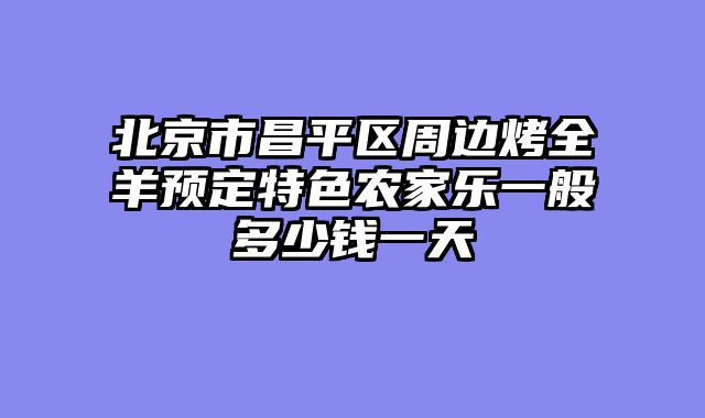 北京市昌平区周边烤全羊预定特色农家乐一般多少钱一天