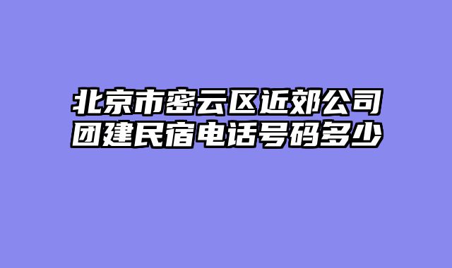 北京市密云区近郊公司团建民宿电话号码多少