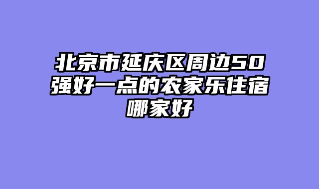 北京市延庆区周边50强好一点的农家乐住宿哪家好