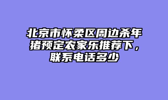 北京市怀柔区周边杀年猪预定农家乐推荐下,联系电话多少