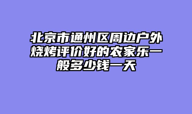 北京市通州区周边户外烧烤评价好的农家乐一般多少钱一天