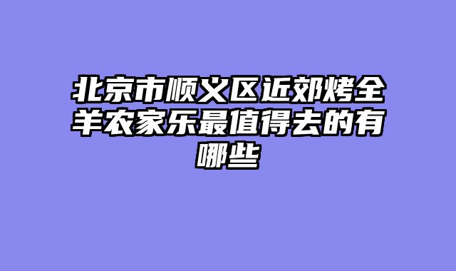 北京市顺义区近郊烤全羊农家乐最值得去的有哪些