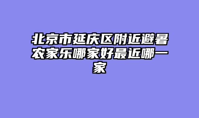 北京市延庆区附近避暑农家乐哪家好最近哪一家