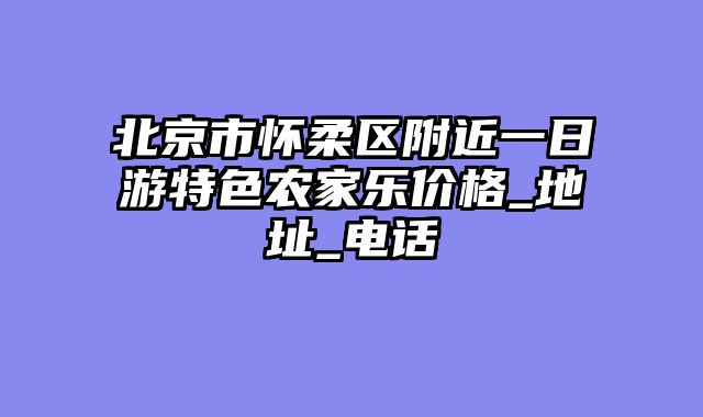 北京市怀柔区附近一日游特色农家乐价格_地址_电话