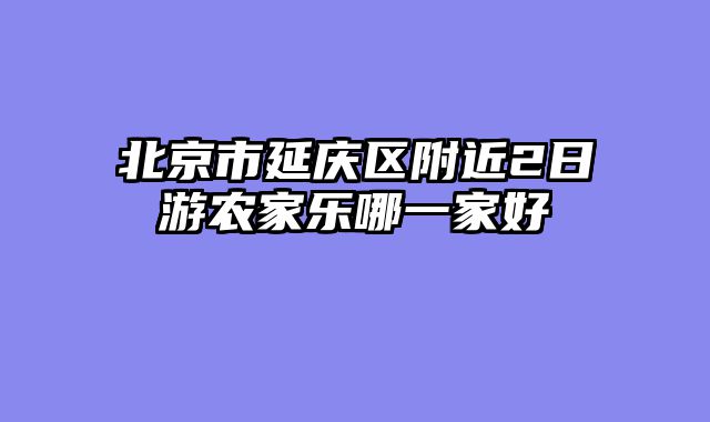 北京市延庆区附近2日游农家乐哪一家好