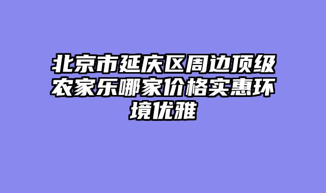 北京市延庆区周边顶级农家乐哪家价格实惠环境优雅