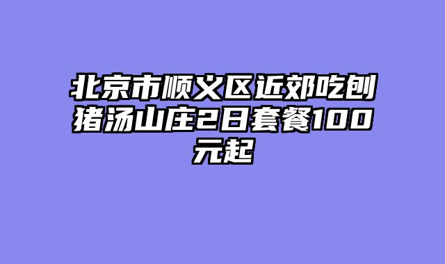 北京市顺义区近郊吃刨猪汤山庄2日套餐100元起