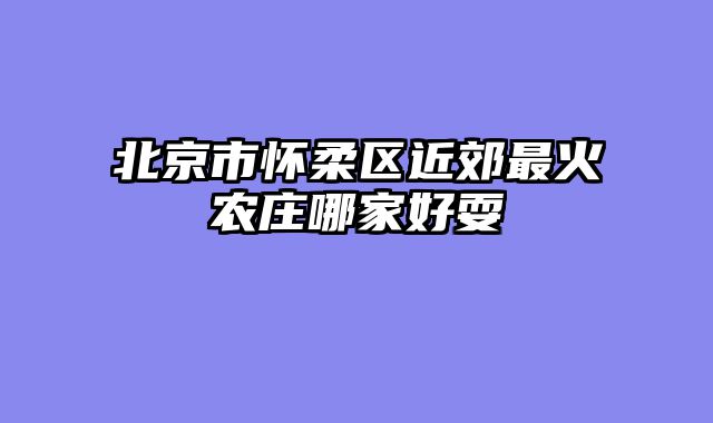 北京市怀柔区近郊最火农庄哪家好耍