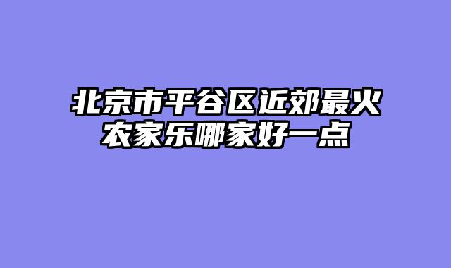 北京市平谷区近郊最火农家乐哪家好一点