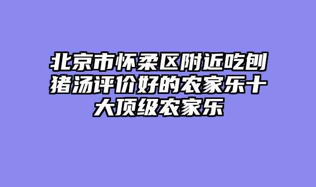 北京市怀柔区附近吃刨猪汤评价好的农家乐十大顶级农家乐