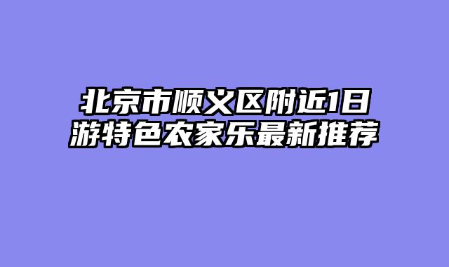 北京市顺义区附近1日游特色农家乐最新推荐