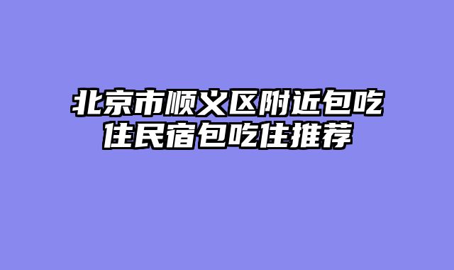 北京市顺义区附近包吃住民宿包吃住推荐