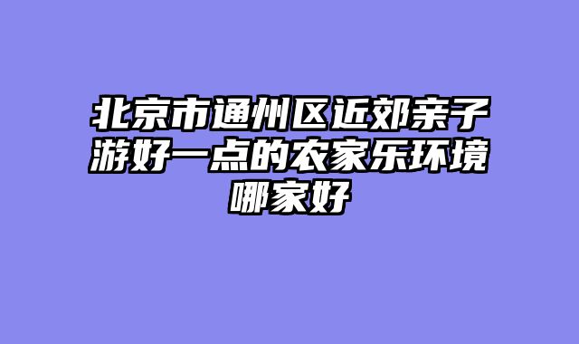 北京市通州区近郊亲子游好一点的农家乐环境哪家好