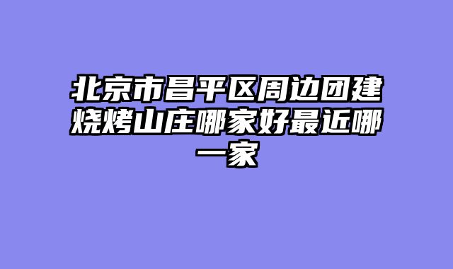 北京市昌平区周边团建烧烤山庄哪家好最近哪一家