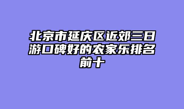 北京市延庆区近郊三日游口碑好的农家乐排名前十