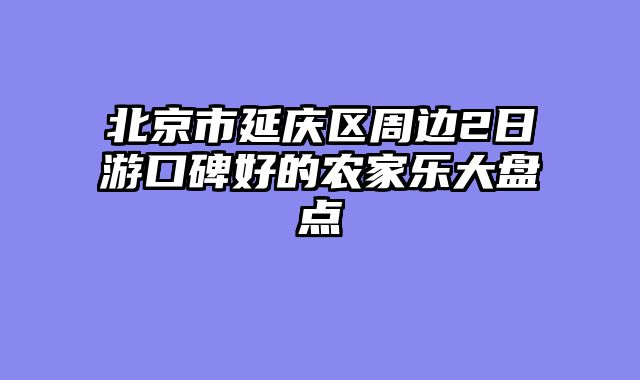 北京市延庆区周边2日游口碑好的农家乐大盘点