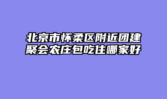 北京市怀柔区附近团建聚会农庄包吃住哪家好