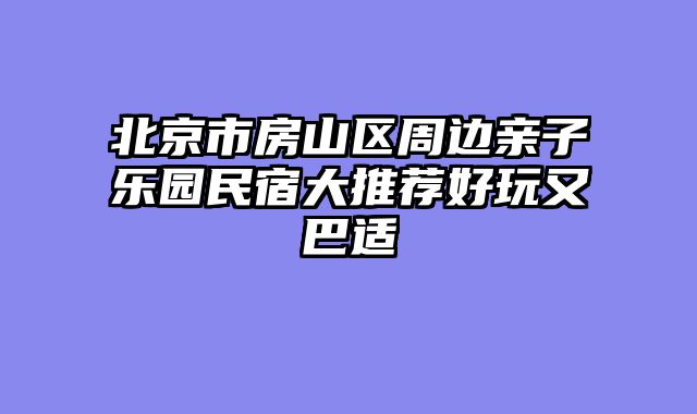 北京市房山区周边亲子乐园民宿大推荐好玩又巴适