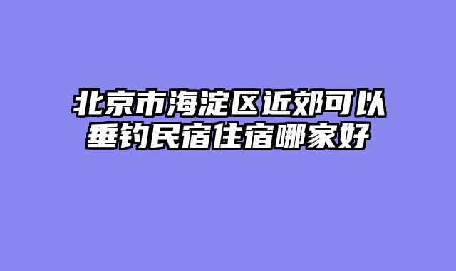 北京市海淀区近郊可以垂钓民宿住宿哪家好