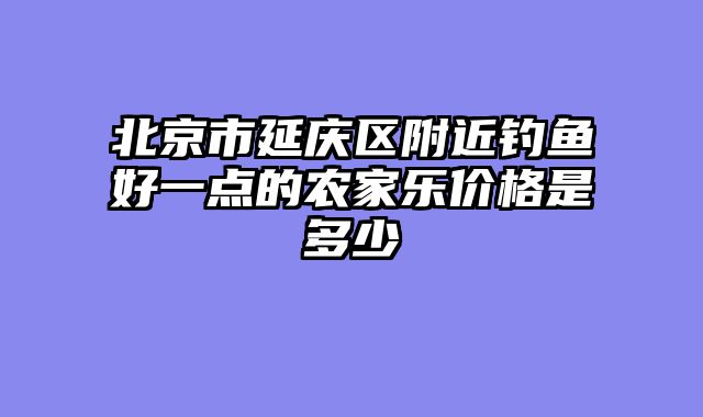 北京市延庆区附近钓鱼好一点的农家乐价格是多少