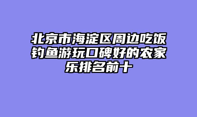 北京市海淀区周边吃饭钓鱼游玩口碑好的农家乐排名前十