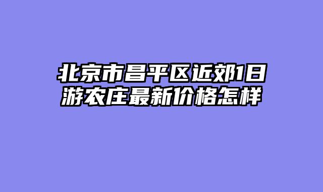 北京市昌平区近郊1日游农庄最新价格怎样