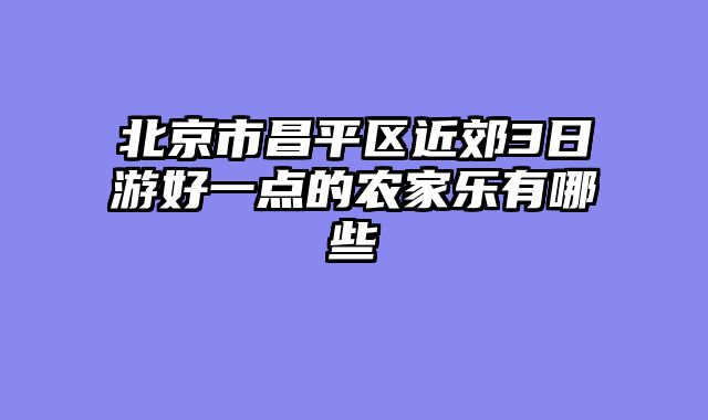 北京市昌平区近郊3日游好一点的农家乐有哪些