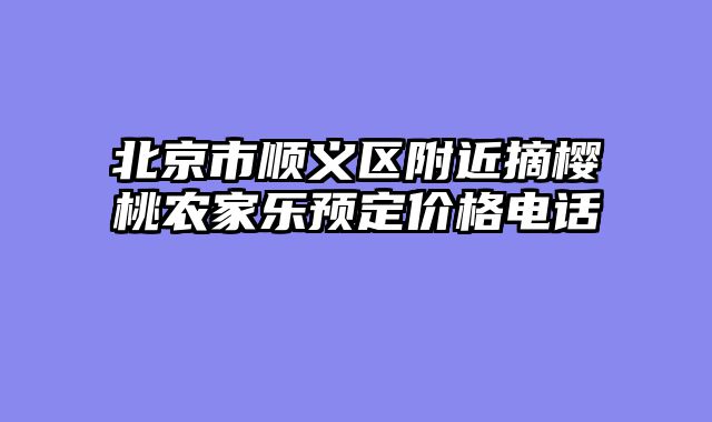 北京市顺义区附近摘樱桃农家乐预定价格电话