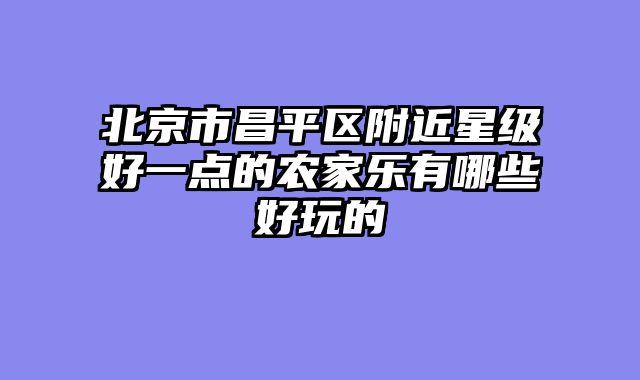 北京市昌平区附近星级好一点的农家乐有哪些好玩的
