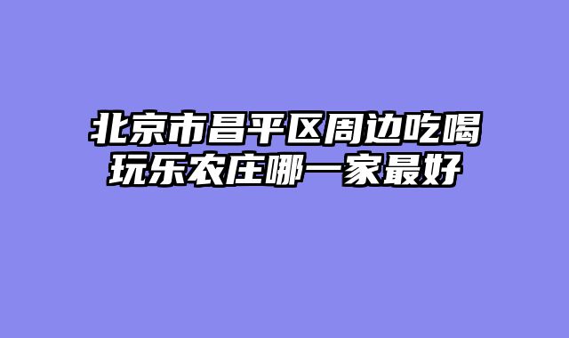 北京市昌平区周边吃喝玩乐农庄哪一家最好