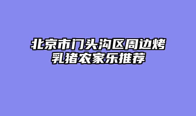 北京市门头沟区周边烤乳猪农家乐推荐