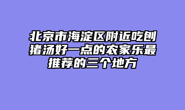 北京市海淀区附近吃刨猪汤好一点的农家乐最推荐的三个地方