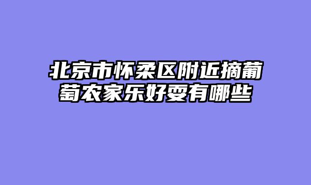 北京市怀柔区附近摘葡萄农家乐好耍有哪些