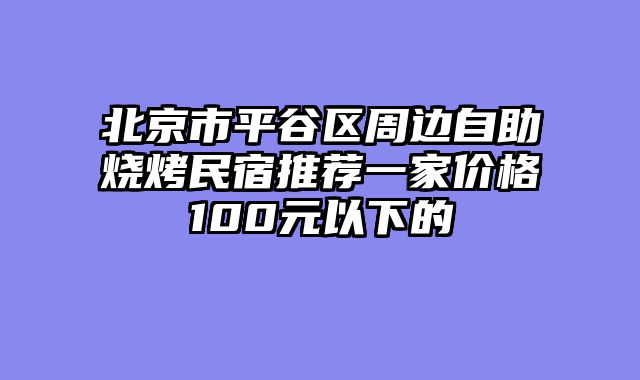 北京市平谷区周边自助烧烤民宿推荐一家价格100元以下的
