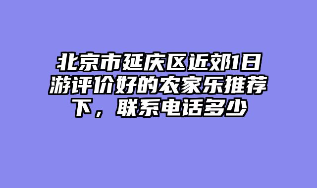 北京市延庆区近郊1日游评价好的农家乐推荐下，联系电话多少