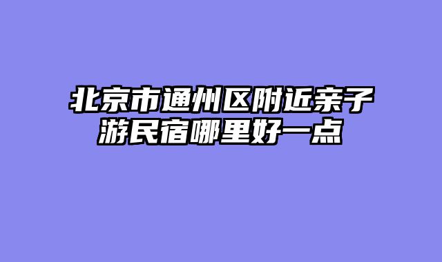 北京市通州区附近亲子游民宿哪里好一点