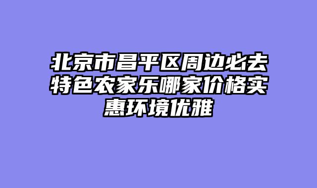 北京市昌平区周边必去特色农家乐哪家价格实惠环境优雅