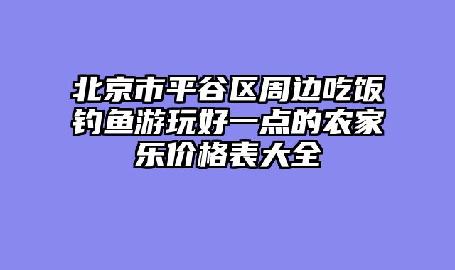 北京市平谷区周边吃饭钓鱼游玩好一点的农家乐价格表大全