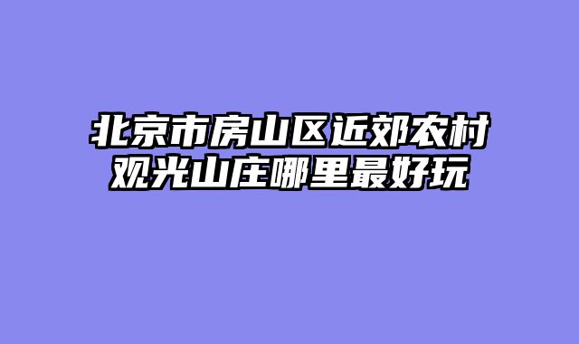 北京市房山区近郊农村观光山庄哪里最好玩