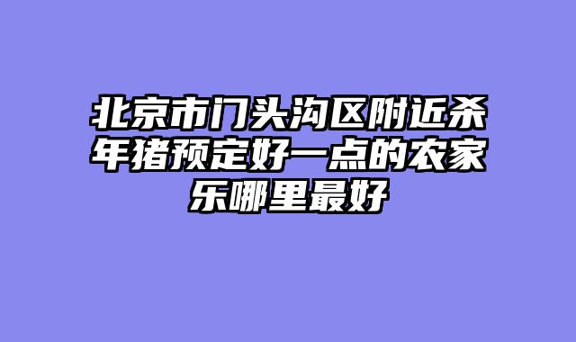 北京市门头沟区附近杀年猪预定好一点的农家乐哪里最好