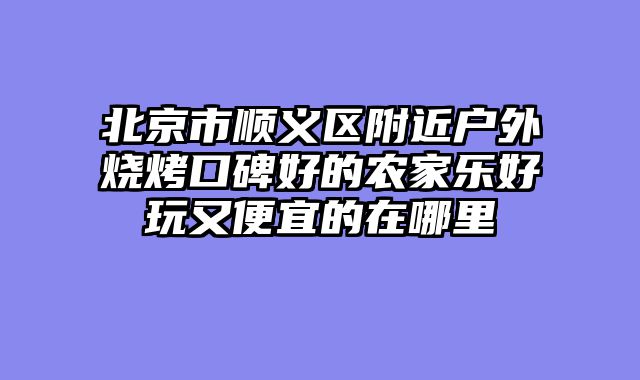 北京市顺义区附近户外烧烤口碑好的农家乐好玩又便宜的在哪里