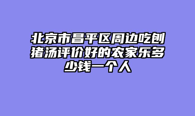 北京市昌平区周边吃刨猪汤评价好的农家乐多少钱一个人