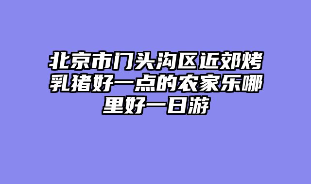 北京市门头沟区近郊烤乳猪好一点的农家乐哪里好一日游
