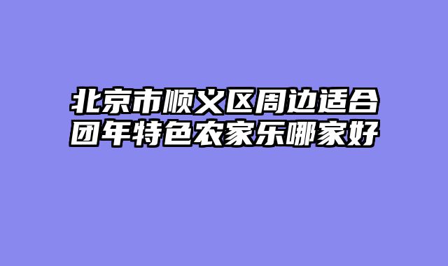 北京市顺义区周边适合团年特色农家乐哪家好