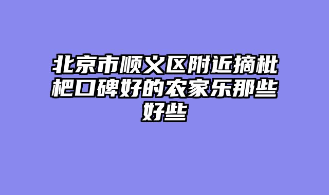 北京市顺义区附近摘枇杷口碑好的农家乐那些好些