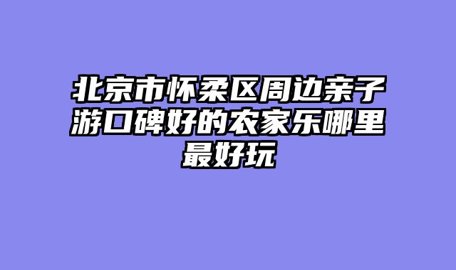 北京市怀柔区周边亲子游口碑好的农家乐哪里最好玩