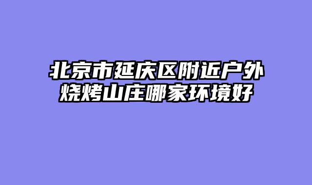 北京市延庆区附近户外烧烤山庄哪家环境好