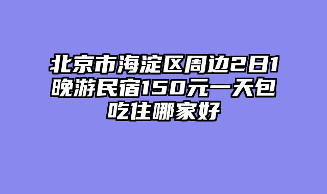 北京市海淀区周边2日1晚游民宿150元一天包吃住哪家好