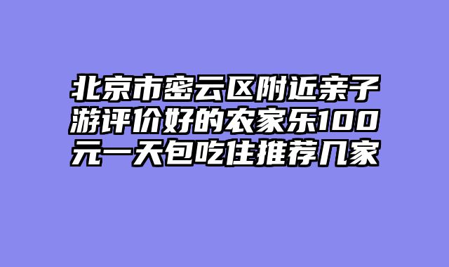 北京市密云区附近亲子游评价好的农家乐100元一天包吃住推荐几家